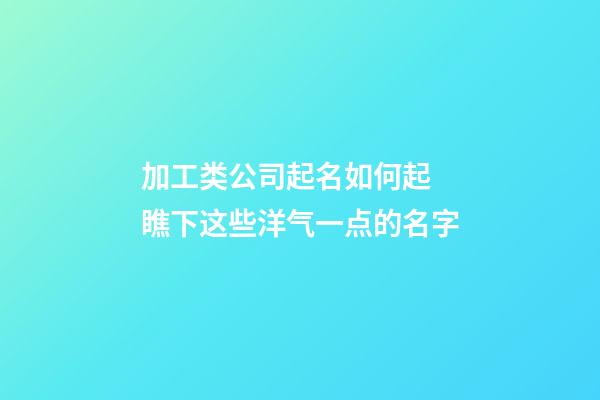 加工类公司起名如何起 瞧下这些洋气一点的名字-第1张-公司起名-玄机派